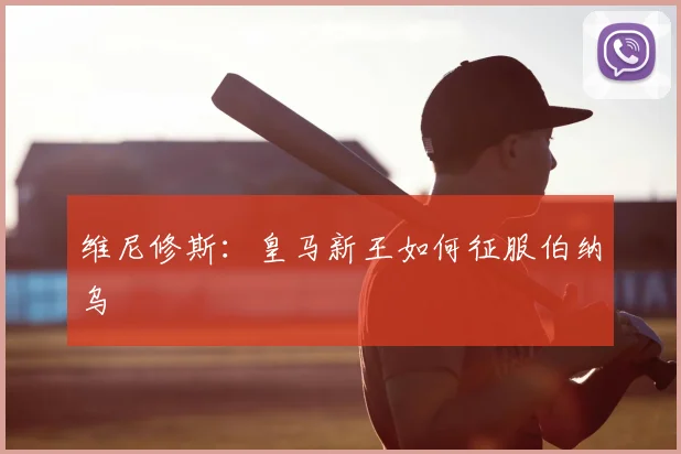 维尼修斯：皇马新王如何征服伯纳乌