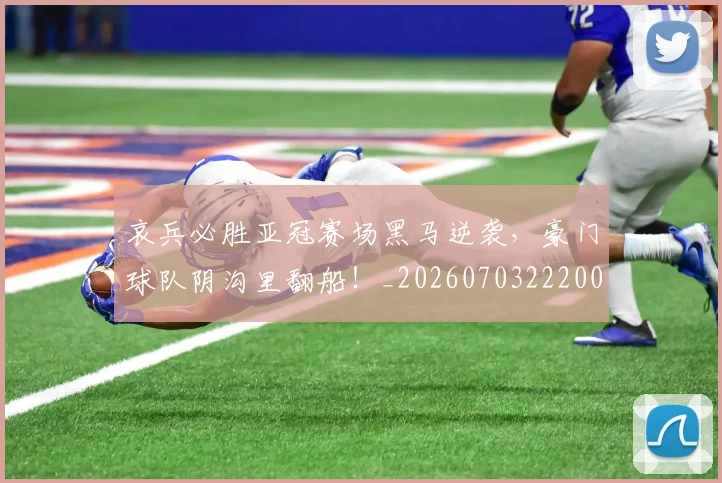 哀兵必胜亚冠赛场黑马逆袭,豪门球队阴沟里翻船!_20260703222008_20260719155520