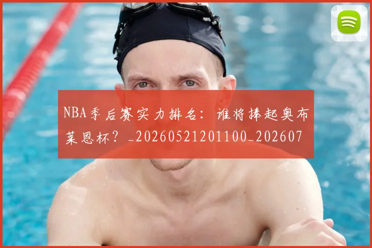 NBA季后赛实力排名：谁将捧起奥布莱恩杯？_20260521201100_20260701215831_20260715182143