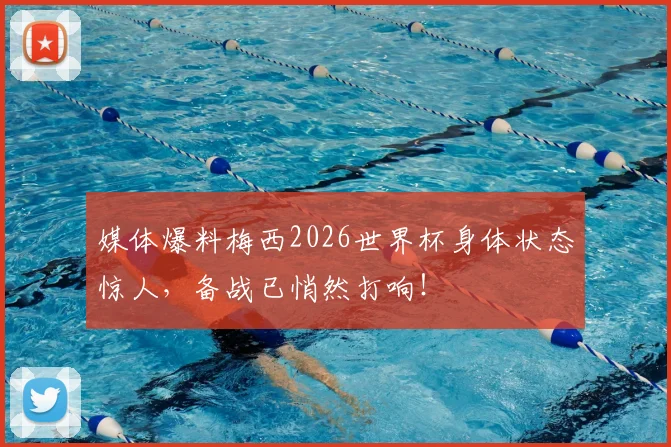 媒体爆料梅西2026世界杯身体状态惊人,备战已悄然打响!