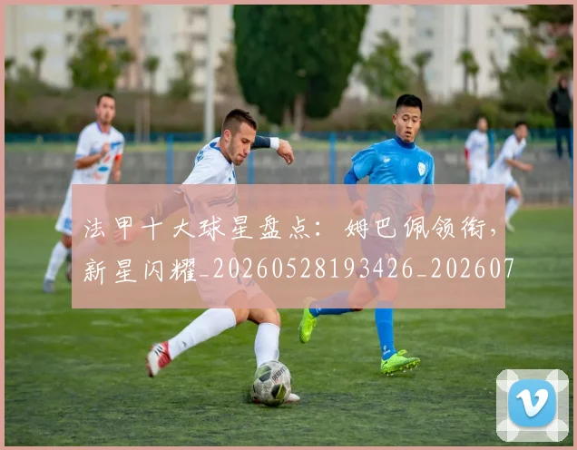 法甲十大球星盘点：姆巴佩领衔，新星闪耀_20260528193426_20260707153211
