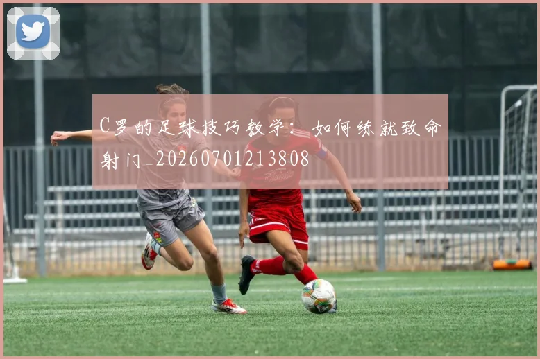 C罗的足球技巧教学:如何练就致命射门_20260701213808