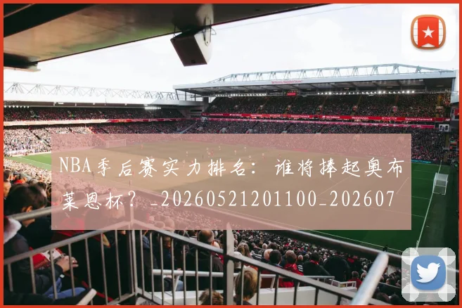 NBA季后赛实力排名：谁将捧起奥布莱恩杯？_20260521201100_20260701215831