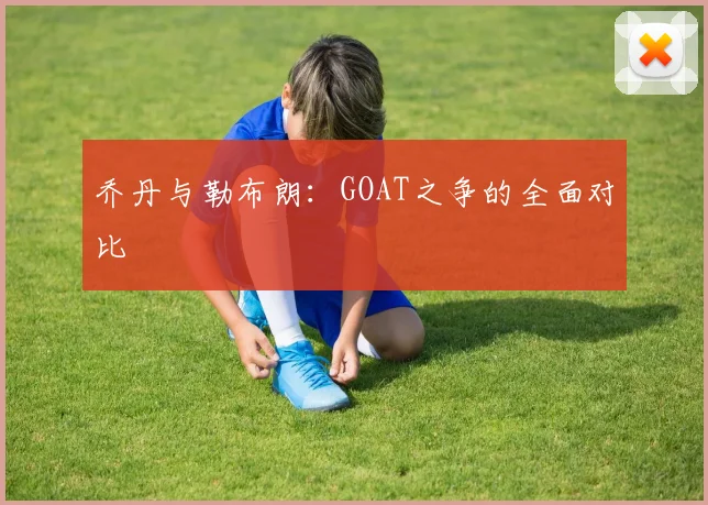 乔丹与勒布朗:GOAT之争的全面对比