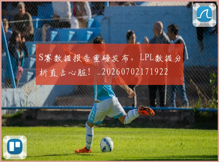 S赛数据报告重磅发布，LPL数据分析直击心脏！_20260702171922