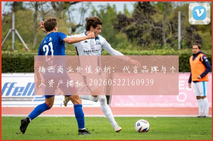 梅西商业价值分析：代言品牌与个人资产揭秘_20260522160939