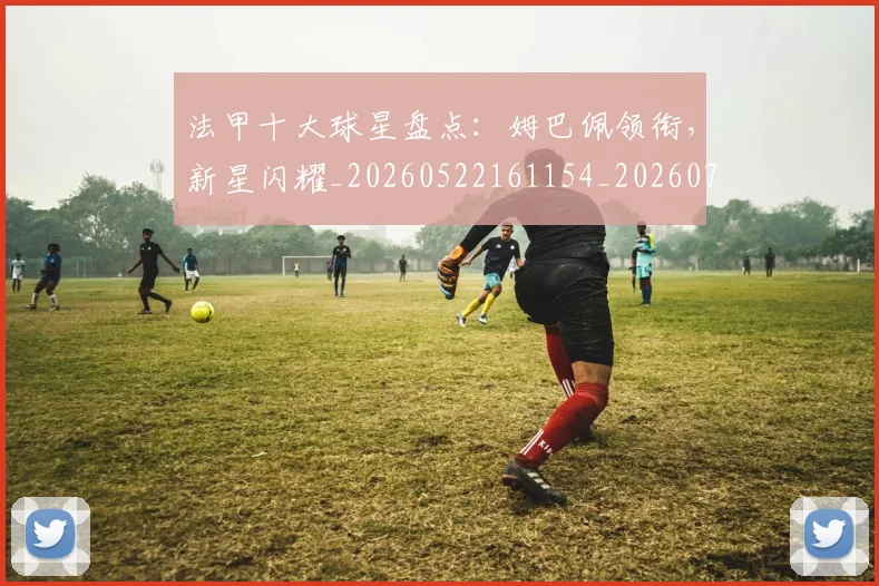 法甲十大球星盘点:姆巴佩领衔,新星闪耀_20260522161154_20260707153210