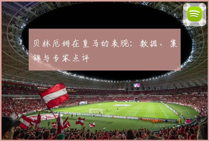 贝林厄姆在皇马的表现:数据、集锦与专家点评
