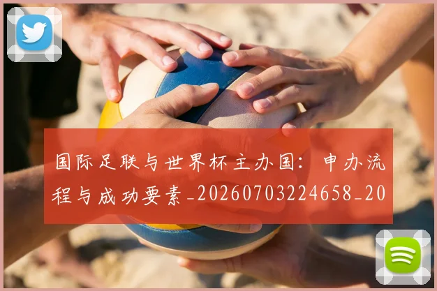 国际足联与世界杯主办国:申办流程与成功要素_20260703224658_20260719165827